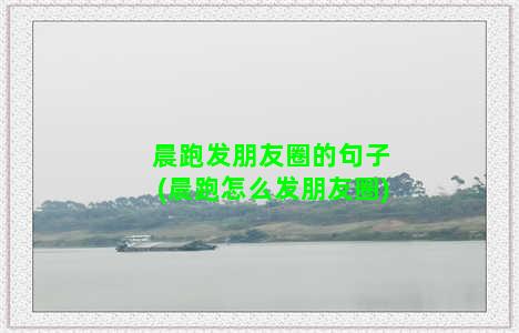 晨跑发朋友圈的句子(晨跑怎么发朋友圈)