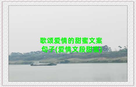 歌颂爱情的甜蜜文案句子(爱情文段甜蜜)